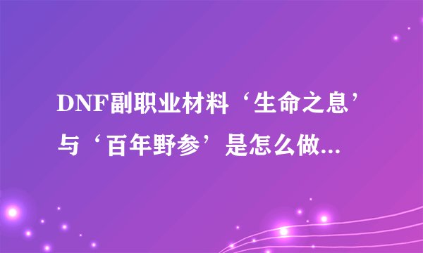 DNF副职业材料‘生命之息’与‘百年野参’是怎么做出来的？