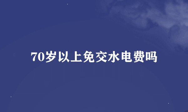70岁以上免交水电费吗