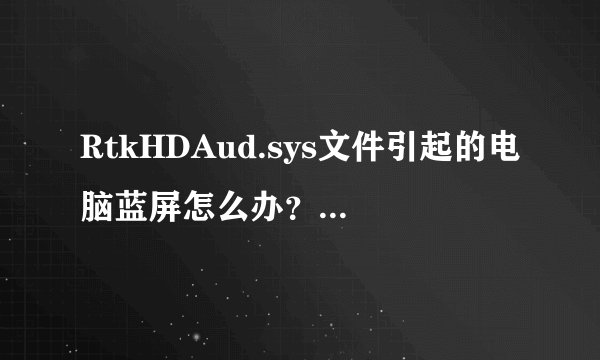 RtkHDAud.sys文件引起的电脑蓝屏怎么办？win7系统RtkHDAud.sys文件引起蓝屏的解决方法