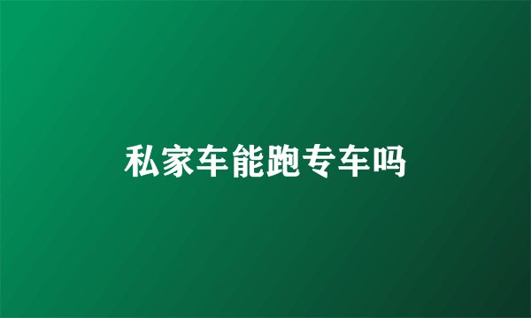 私家车能跑专车吗