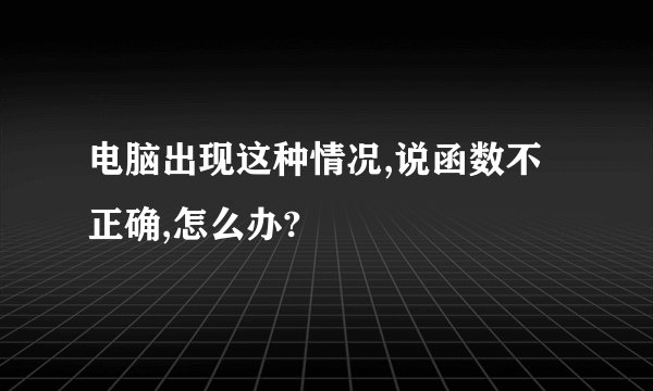 电脑出现这种情况,说函数不正确,怎么办?