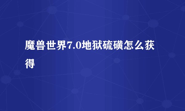 魔兽世界7.0地狱硫磺怎么获得