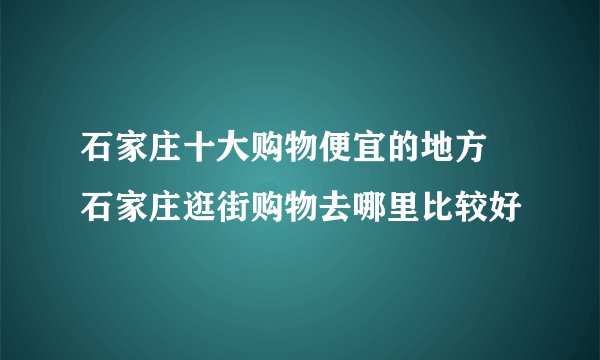 石家庄十大购物便宜的地方 石家庄逛街购物去哪里比较好