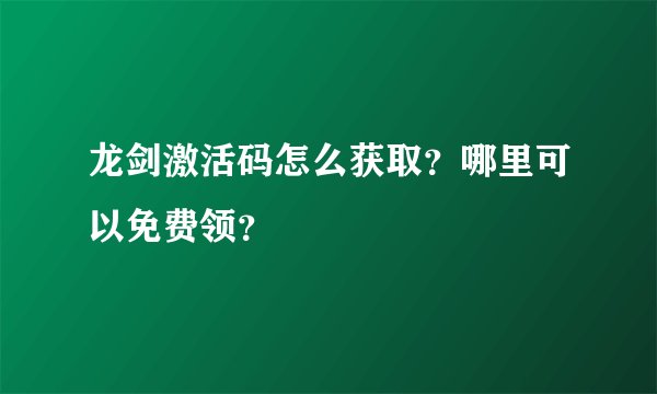 龙剑激活码怎么获取？哪里可以免费领？