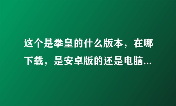 这个是拳皇的什么版本，在哪下载，是安卓版的还是电脑版的，去哪下载？