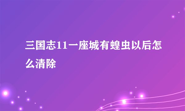 三国志11一座城有蝗虫以后怎么清除