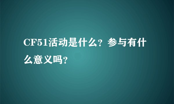 CF51活动是什么？参与有什么意义吗？