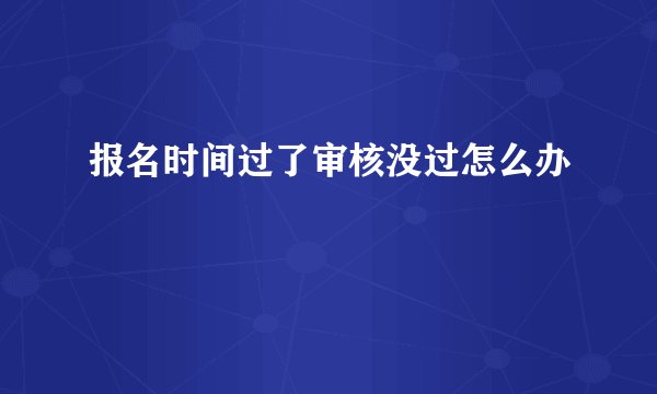 报名时间过了审核没过怎么办