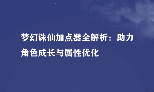 梦幻诛仙加点器全解析：助力角色成长与属性优化