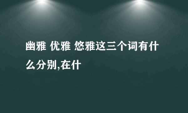 幽雅 优雅 悠雅这三个词有什么分别,在什
