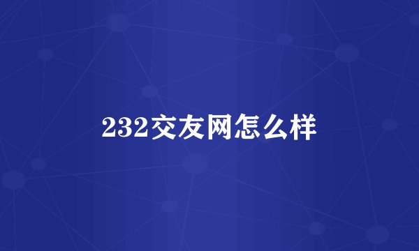 232交友网怎么样