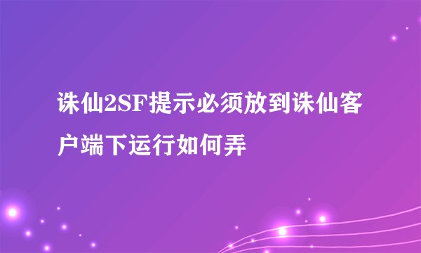 诛仙2SF提示必须放到诛仙客户端下运行如何弄