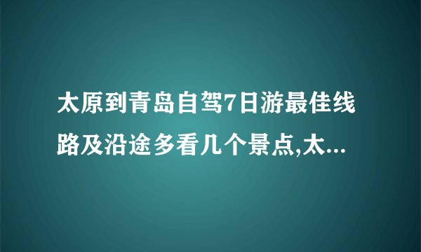 太原到青岛自驾7日游最佳线路及沿途多看几个景点,太原到青岛自驾旅游线路