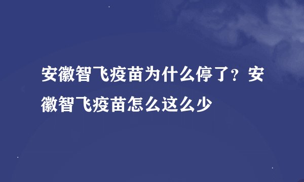 安徽智飞疫苗为什么停了？安徽智飞疫苗怎么这么少
