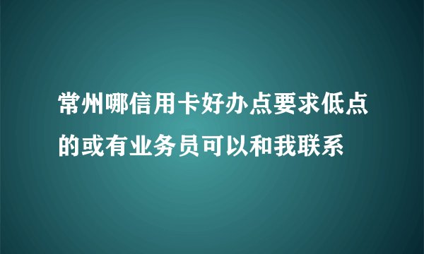 常州哪信用卡好办点要求低点的或有业务员可以和我联系