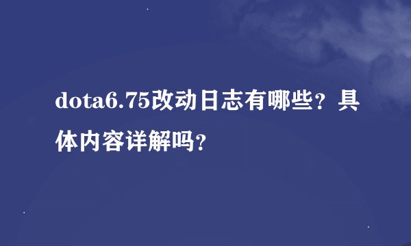 dota6.75改动日志有哪些？具体内容详解吗？