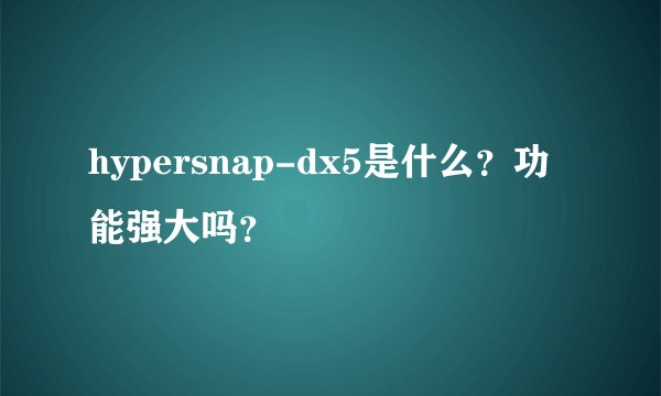 hypersnap-dx5是什么？功能强大吗？
