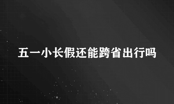 五一小长假还能跨省出行吗