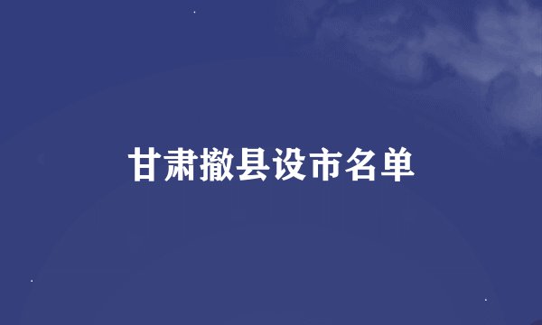 甘肃撤县设市名单