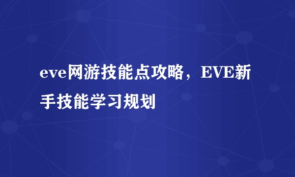 eve网游技能点攻略，EVE新手技能学习规划