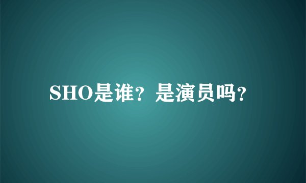 SHO是谁？是演员吗？