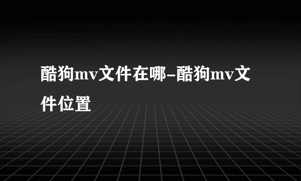 酷狗mv文件在哪-酷狗mv文件位置