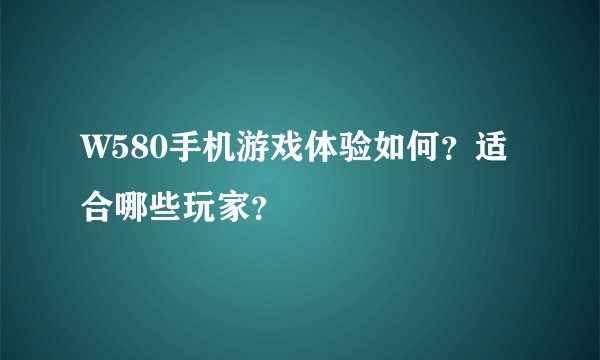 W580手机游戏体验如何？适合哪些玩家？