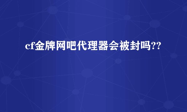 cf金牌网吧代理器会被封吗??