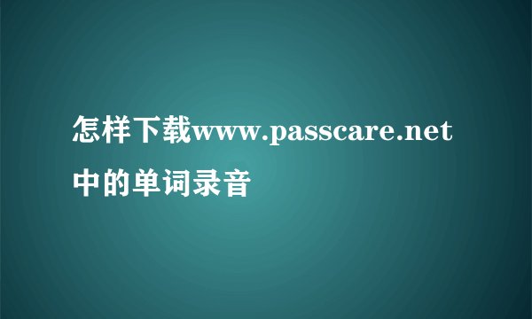 怎样下载www.passcare.net中的单词录音