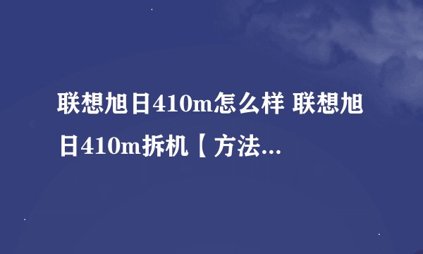 联想旭日410m怎么样 联想旭日410m拆机【方法步骤】-搜狗输入法