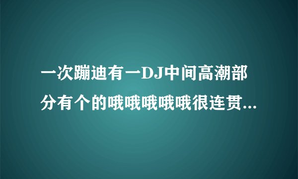 一次蹦迪有一DJ中间高潮部分有个的哦哦哦哦哦很连贯~这是什么歌