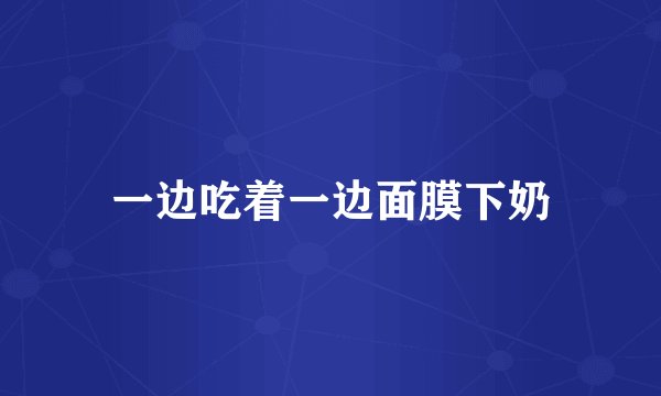 一边吃着一边面膜下奶