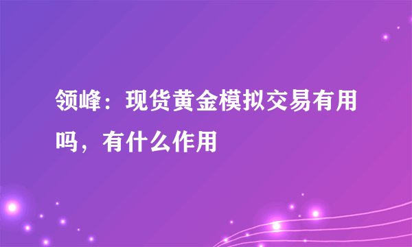 领峰：现货黄金模拟交易有用吗，有什么作用