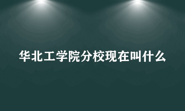 华北工学院分校现在叫什么