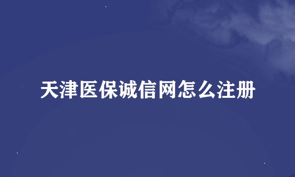 天津医保诚信网怎么注册