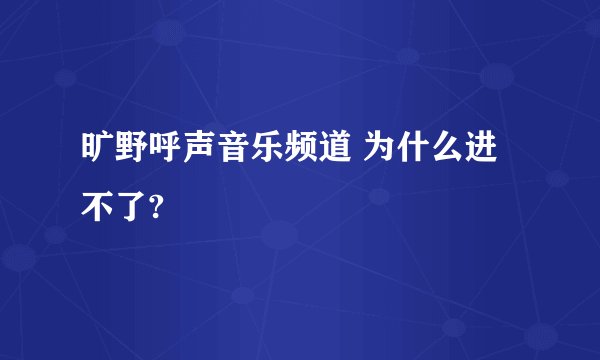 旷野呼声音乐频道 为什么进不了?