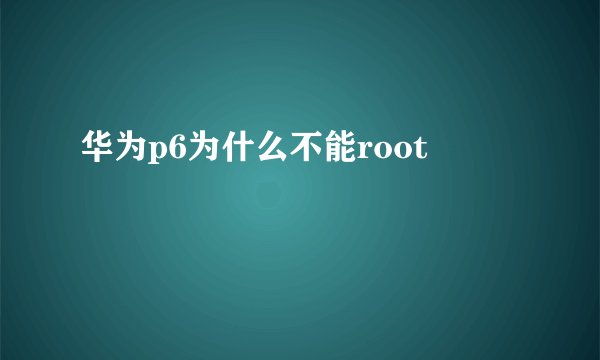 华为p6为什么不能root