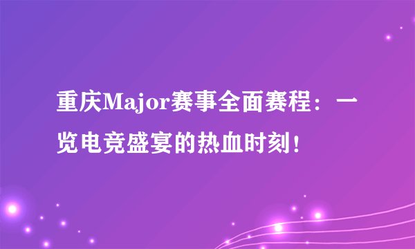 重庆Major赛事全面赛程：一览电竞盛宴的热血时刻！