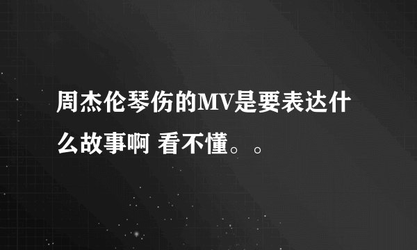 周杰伦琴伤的MV是要表达什么故事啊 看不懂。。