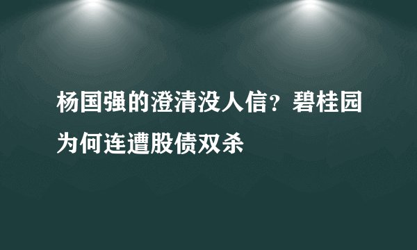杨国强的澄清没人信？碧桂园为何连遭股债双杀