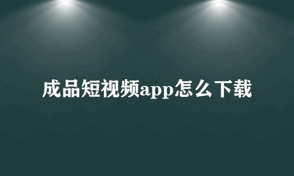 成品短视频app怎么下载