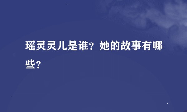 瑶灵灵儿是谁？她的故事有哪些？