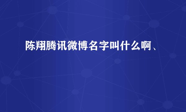 陈翔腾讯微博名字叫什么啊、