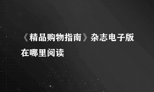 《精品购物指南》杂志电子版在哪里阅读