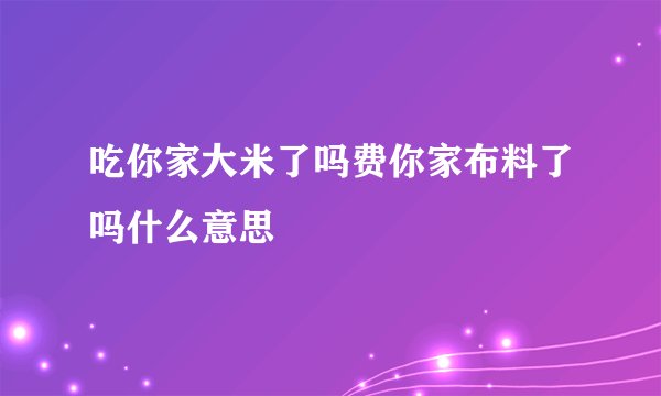 吃你家大米了吗费你家布料了吗什么意思
