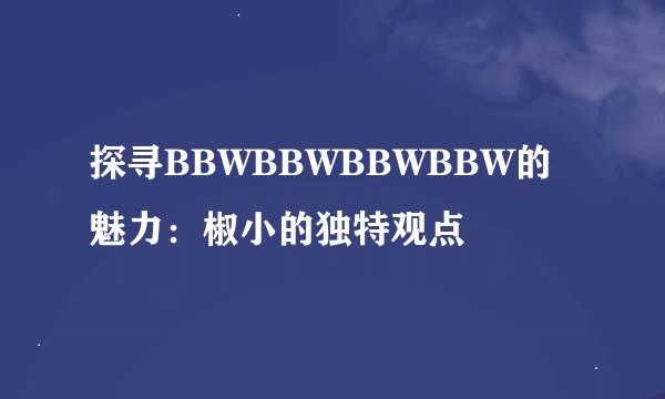 探寻BBWBBWBBWBBW的魅力：椒小的独特观点