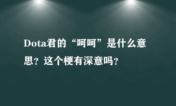 Dota君的“呵呵”是什么意思？这个梗有深意吗？