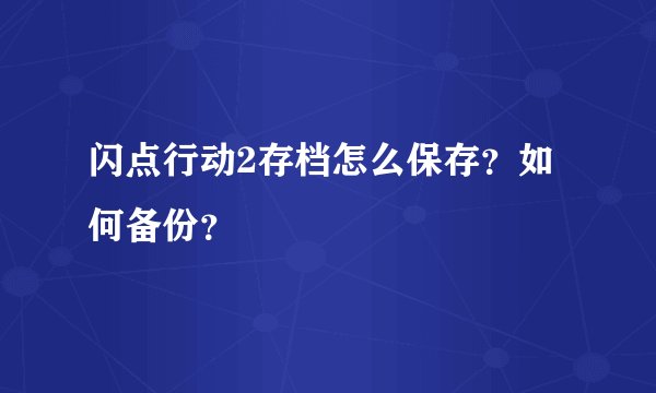 闪点行动2存档怎么保存？如何备份？