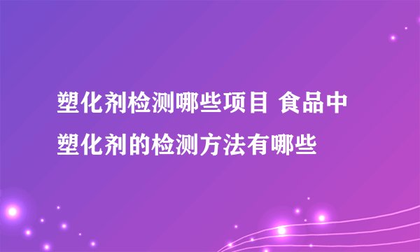 塑化剂检测哪些项目 食品中塑化剂的检测方法有哪些