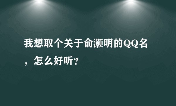 我想取个关于俞灏明的QQ名，怎么好听？